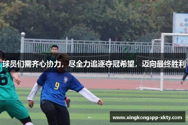 球员们需齐心协力，尽全力追逐夺冠希望，迈向最终胜利