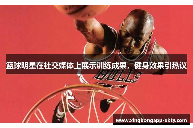 篮球明星在社交媒体上展示训练成果，健身效果引热议