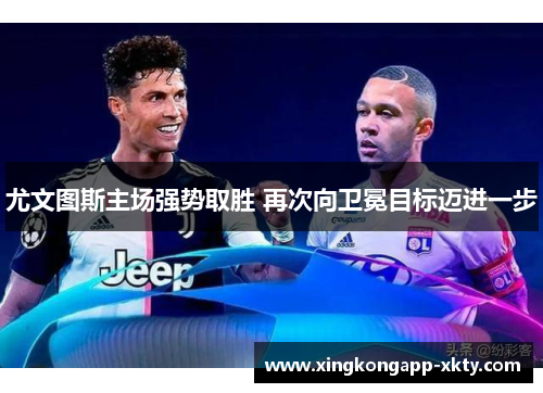 尤文图斯主场强势取胜 再次向卫冕目标迈进一步