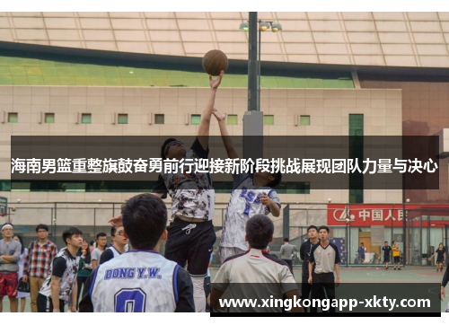 海南男篮重整旗鼓奋勇前行迎接新阶段挑战展现团队力量与决心