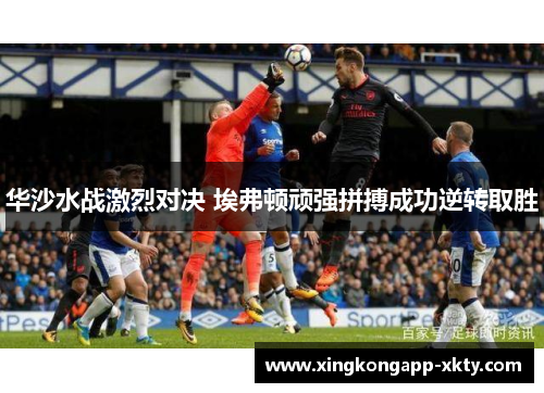 华沙水战激烈对决 埃弗顿顽强拼搏成功逆转取胜