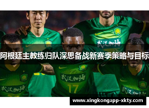 阿根廷主教练归队深思备战新赛季策略与目标