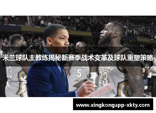 米兰球队主教练揭秘新赛季战术变革及球队重塑策略