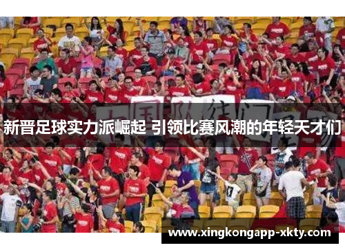 新晋足球实力派崛起 引领比赛风潮的年轻天才们