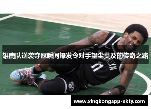 雄鹿队逆袭夺冠瞬间爆发令对手望尘莫及的传奇之路