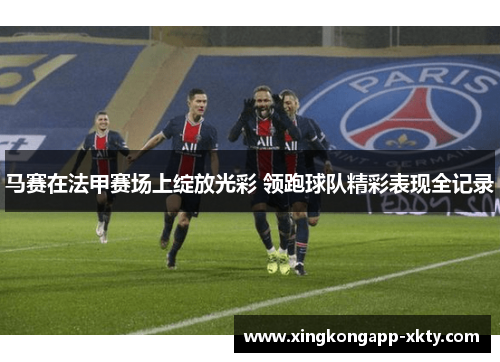 马赛在法甲赛场上绽放光彩 领跑球队精彩表现全记录