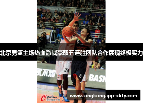 北京男篮主场热血激战豪取五连胜团队合作展现终极实力
