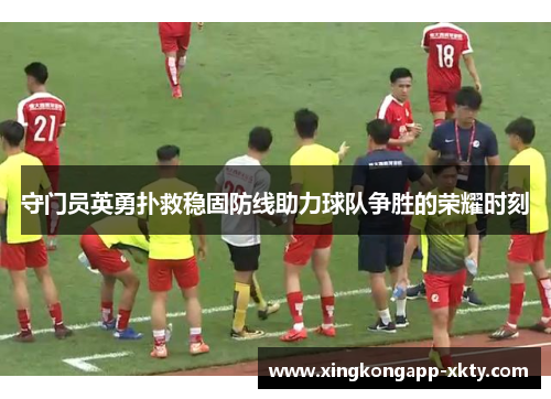 守门员英勇扑救稳固防线助力球队争胜的荣耀时刻