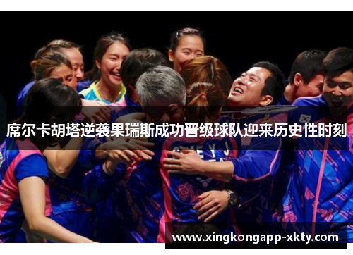 席尔卡胡塔逆袭果瑞斯成功晋级球队迎来历史性时刻
