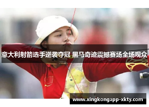 意大利射箭选手逆袭夺冠 黑马奇迹震撼赛场全场观众