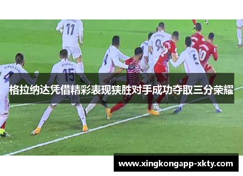 格拉纳达凭借精彩表现狭胜对手成功夺取三分荣耀