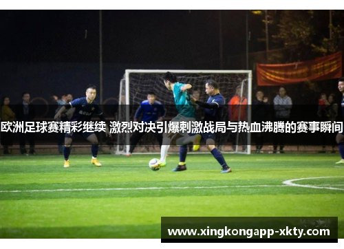 欧洲足球赛精彩继续 激烈对决引爆刺激战局与热血沸腾的赛事瞬间