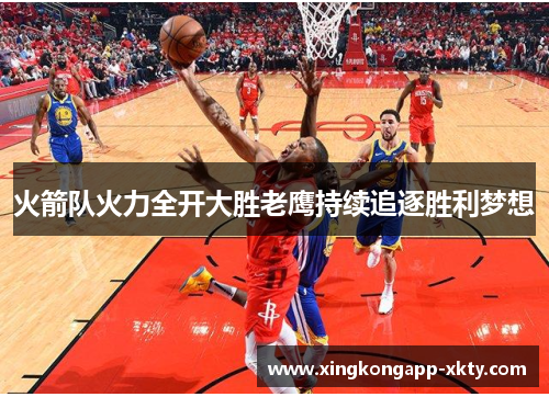 火箭队火力全开大胜老鹰持续追逐胜利梦想