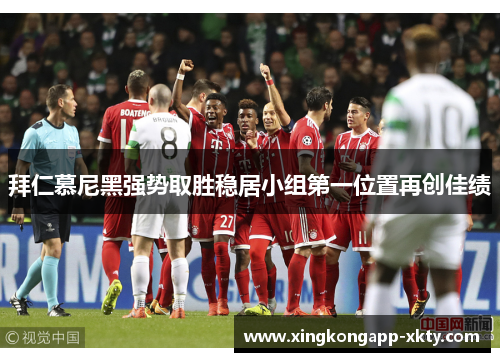 拜仁慕尼黑强势取胜稳居小组第一位置再创佳绩