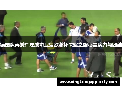 德国队再创辉煌成功卫冕欧洲杯荣耀之路尽显实力与团结