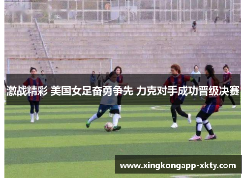 激战精彩 美国女足奋勇争先 力克对手成功晋级决赛