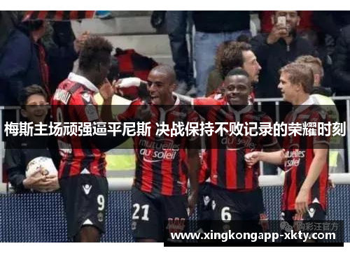 梅斯主场顽强逼平尼斯 决战保持不败记录的荣耀时刻