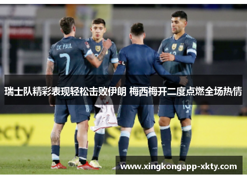 瑞士队精彩表现轻松击败伊朗 梅西梅开二度点燃全场热情