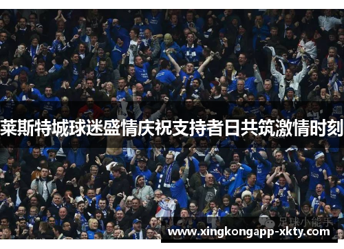 莱斯特城球迷盛情庆祝支持者日共筑激情时刻