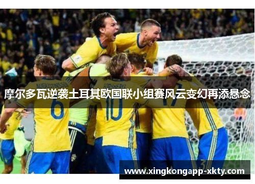 摩尔多瓦逆袭土耳其欧国联小组赛风云变幻再添悬念