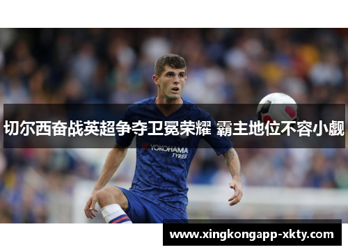 切尔西奋战英超争夺卫冕荣耀 霸主地位不容小觑