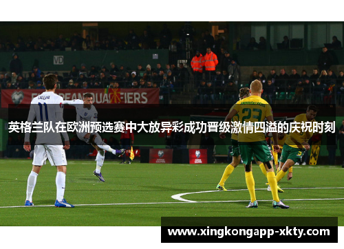 英格兰队在欧洲预选赛中大放异彩成功晋级激情四溢的庆祝时刻