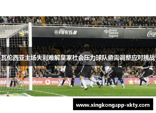 瓦伦西亚主场失利难解皇家社会压力球队亟需调整应对挑战