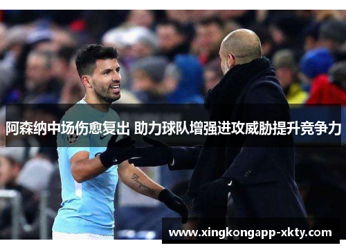 阿森纳中场伤愈复出 助力球队增强进攻威胁提升竞争力