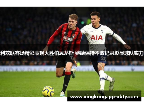 利兹联客场精彩表现大胜伯恩茅斯 继续保持不败记录彰显球队实力
