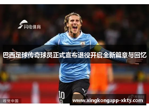 巴西足球传奇球员正式宣布退役开启全新篇章与回忆