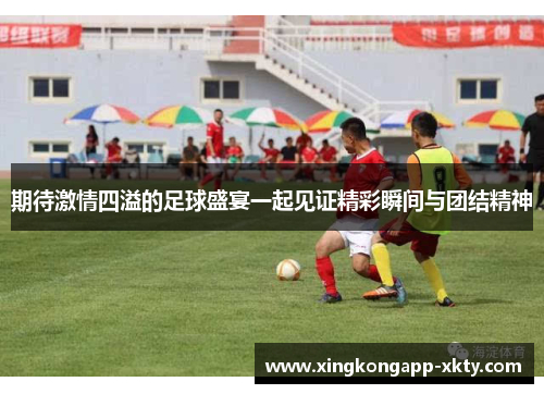 期待激情四溢的足球盛宴一起见证精彩瞬间与团结精神