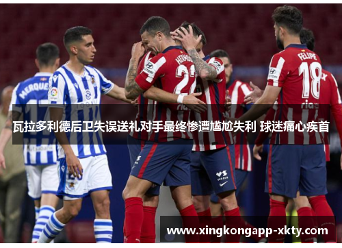 瓦拉多利德后卫失误送礼对手最终惨遭尴尬失利 球迷痛心疾首