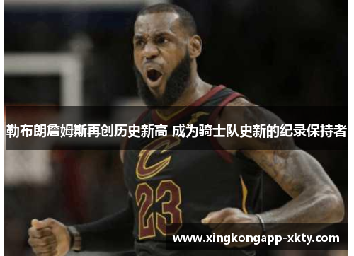 勒布朗詹姆斯再创历史新高 成为骑士队史新的纪录保持者