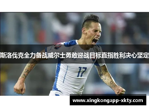 斯洛伐克全力备战威尔士勇敢迎战目标直指胜利决心坚定