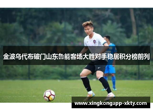 金波乌代布破门山东鲁能客场大胜对手稳居积分榜前列
