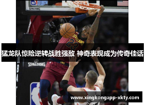 猛龙队惊险逆转战胜强敌 神奇表现成为传奇佳话