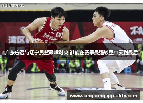 广东宏远与辽宁男篮巅峰对决 谁能在赛季最强较量中笑到最后