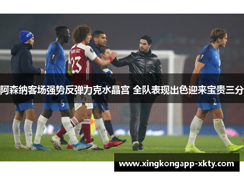 阿森纳客场强势反弹力克水晶宫 全队表现出色迎来宝贵三分
